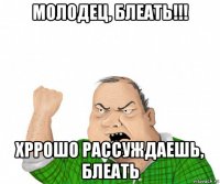 молодец, блеать!!! хррошо рассуждаешь, блеать