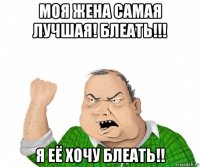 моя жена самая лучшая! блеать!!! я её хочу блеать!!