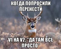 когда попросили перенести v1 на v2, "да там все просто"