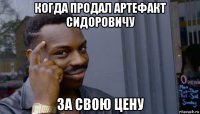 когда продал артефакт сидоровичу за свою цену