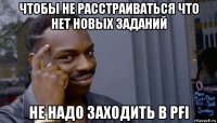 чтобы не расстраиваться что нет новых заданий не надо заходить в pfi