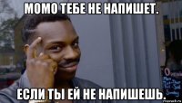 момо тебе не напишет. если ты ей не напишешь.