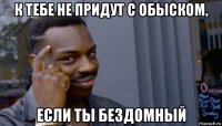 к тебе не придут с обыском, если ты бездомный