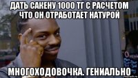 дать сакену 1000 тг с расчетом что он отработает натурой многоходовочка. гениально