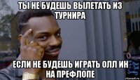 ты не будешь вылетать из турнира если не будешь играть олл ин на префлопе