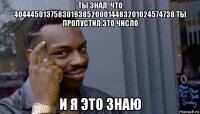 ты знал, что 4044450137583019385200014483201024574738 ты пропустил это число и я это знаю