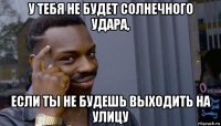 у тебя не будет солнечного удара, если ты не будешь выходить на улицу