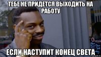 тебе не придется выходить на работу если наступит конец света