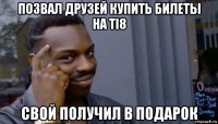 позвал друзей купить билеты на ti8 свой получил в подарок