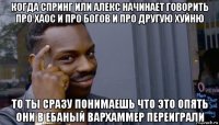 когда спринг или алекс начинает говорить про хаос и про богов и про другую хуйню то ты сразу понимаешь что это опять они в ебаный вархаммер переиграли