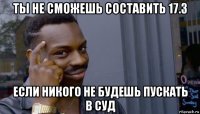 ты не сможешь составить 17.3 если никого не будешь пускать в суд