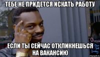 тебе не придется искать работу если ты сейчас откликнешься на вакансию