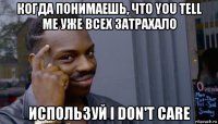 когда понимаешь, что you tell me уже всех затрахало используй i don't care