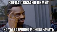 когда сказано лимит но ты всеровно можеш качать