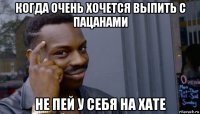 когда очень хочется выпить с пацанами не пей у себя на хате