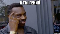 а ты гений 