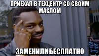 приехал в техцентр со своим маслом заменили бесплатно