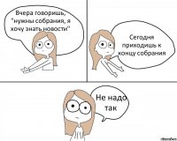 Вчера говоришь, "нужны собрания, я хочу знать новости" Сегодня приходишь к концу собрания Не надо так