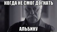 когда не смог догнать альбину