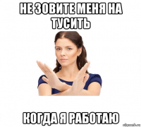 не зовите меня на тусить когда я работаю