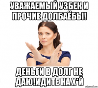 уважаемый узбек и прочие долбаёбы! деньги в долг не даю!идите на х*й