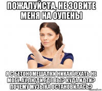 пожалуйста, не зовите меня на оупены я с бетономешалки никак уехать не могу. ау,люди.где вы? куда идти? почему музыка остановилась?