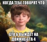 когда тебе говорят что gta 6 выйдет на движке gta 4