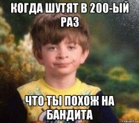 когда шутят в 200-ый раз что ты похож на бандита