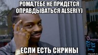 рома,тебе не придется оправдываться alser(y) если есть скрины