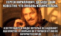 сергей кириллович, да будет вам известно, что любовь избирательна, и встречаются люди, которые не задевают абсолютно, и сколько ни старайся от них не загорается нигде