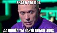 ебать ты лох да пошёл ты нахуй дибил linux