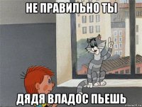 не правильно ты дядя владос пьешь