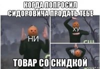 когда попросил сидоровича продать тебе товар со скидкой