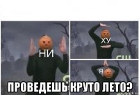  проведешь круто лето?