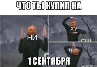 что ты купил на 1 сентября