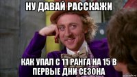 ну давай расскажи как упал с 11 ранга на 15 в первые дни сезона