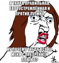 я такая правильная, евроустремлённая и против путина ну почему тогда все на меня с презрением плюют?