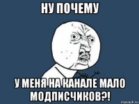 ну почему у меня на канале мало модписчиков?!