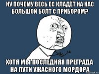 ну почему весь ес кладёт на нас большой болт с прибором? хотя мы последняя преграда на пути ужасного мордора