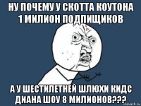 ну почему у скотта коутона 1 милион подпищиков а у шестилетней шлюхи кидс диана шоу 8 милионов???