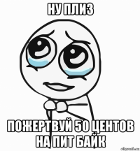 ну плиз пожертвуй 50 центов на пит байк