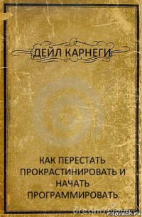 ДЕЙЛ КАРНЕГИ КАК ПЕРЕСТАТЬ ПРОКРАСТИНИРОВАТЬ И НАЧАТЬ ПРОГРАММИРОВАТЬ