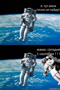 я: тут меня точно не найдут мама: сегодня 1 сентября ! ! !