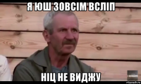 я юш зовсім всліп ніц не виджу