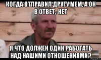 когда отправил другу мем, а он в ответ,-нет я что должен один работать над нашими отношениями?