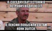 о, соседку ебут у стенки,о петрович водку несёт о, пенсию повысили,о а там кони эбутся.