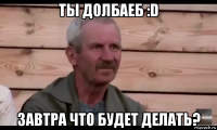 ты долбаеб :d завтра что будет делать?