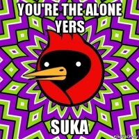 you're the alone yers suka