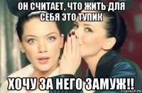 он считает, что жить для себя это тупик хочу за него замуж!!