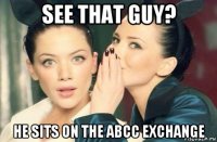 see that guy? he sits on the abcc exchange